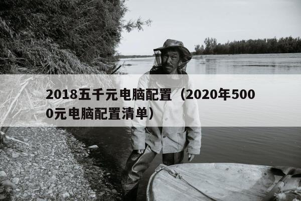 2018五千元电脑配置（2020年5000元电脑配置清单）