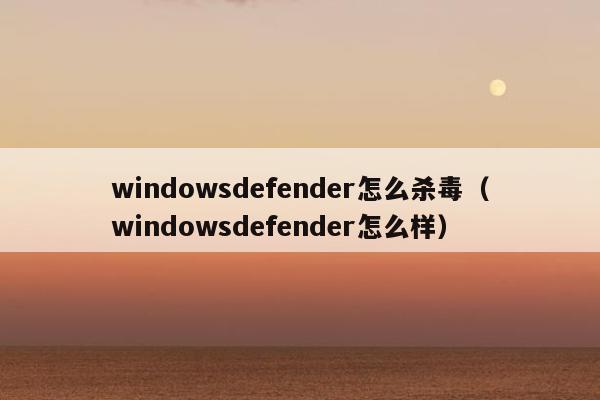 windowsdefender怎么杀毒（windowsdefender怎么样）