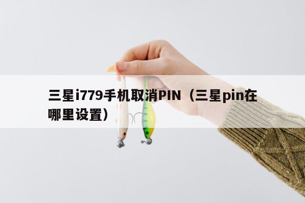 三星i779手机取消PIN（三星pin在哪里设置）