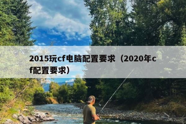 2015玩cf电脑配置要求（2020年cf配置要求）