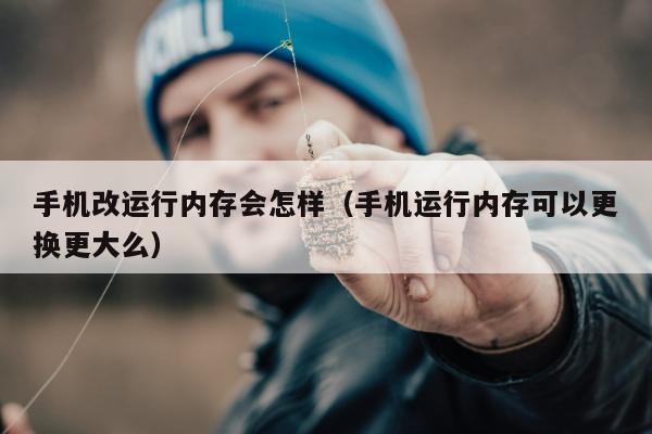 手机改运行内存会怎样（手机运行内存可以更换更大么）