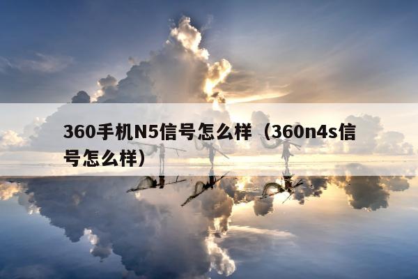 360手机N5信号怎么样（360n4s信号怎么样）