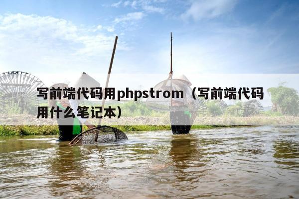 写前端代码用phpstrom（写前端代码用什么笔记本）