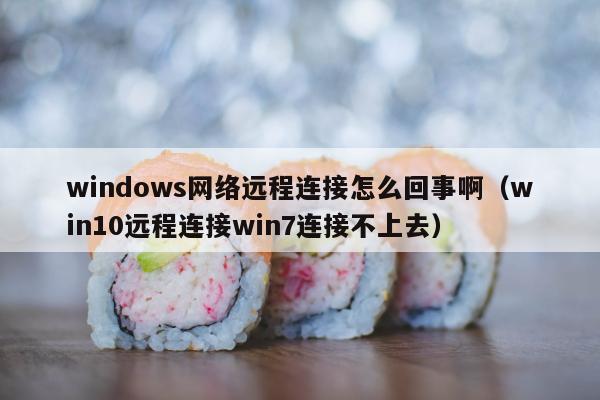 windows网络远程连接怎么回事啊（win10远程连接win7连接不上去）