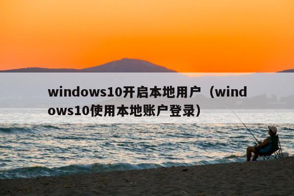 windows10开启本地用户（windows10使用本地账户登录）