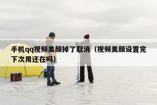 手机qq视频美颜掉了取消（视频美颜设置完下次用还在吗）