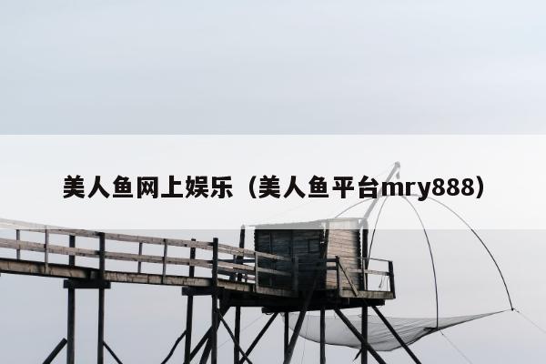 美人鱼网上娱乐（美人鱼平台mry888）