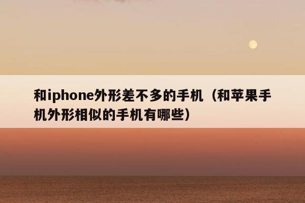 和iphone外形差不多的手机（和苹果手机外形相似的手机有哪些）