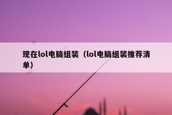 现在lol电脑组装（lol电脑组装推荐清单）