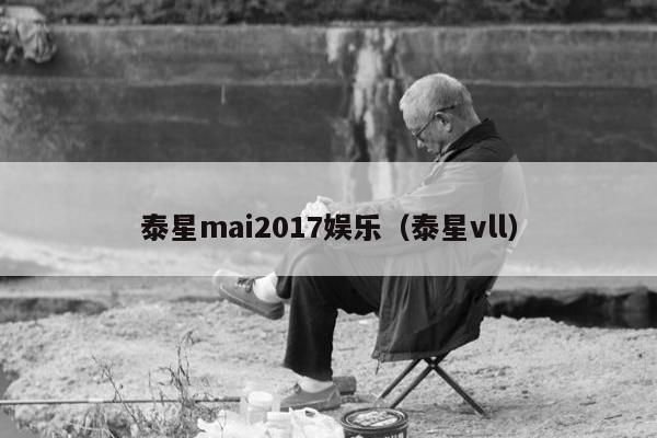 泰星mai2017娱乐（泰星vll）