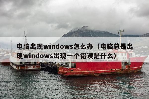 电脑出现windows怎么办（电脑总是出现windows出现一个错误是什么）