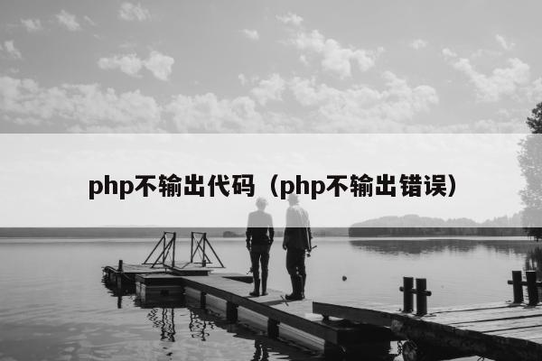 php不输出代码（php不输出错误）