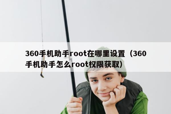 360手机助手root在哪里设置（360手机助手怎么root权限获取）