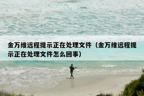 金万维远程提示正在处理文件（金万维远程提示正在处理文件怎么回事）