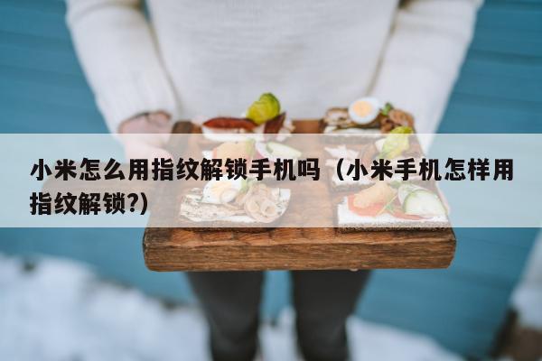 小米怎么用指纹解锁手机吗（小米手机怎样用指纹解锁?）