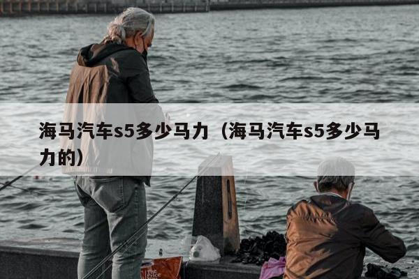 海马汽车s5多少马力（海马汽车s5多少马力的）