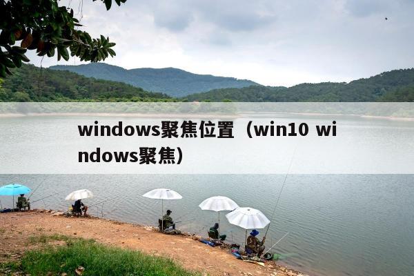 windows聚焦位置（win10 windows聚焦）