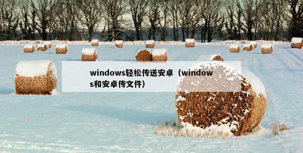 windows轻松传送安卓（windows和安卓传文件）