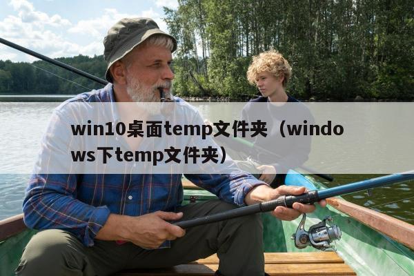 win10桌面temp文件夹（windows下temp文件夹）