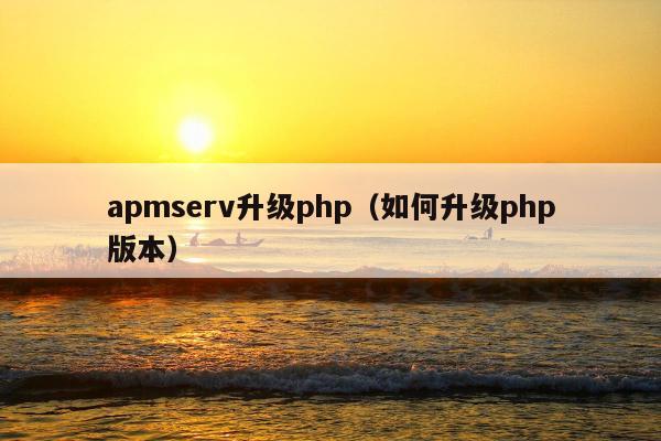 apmserv升级php（如何升级php版本）