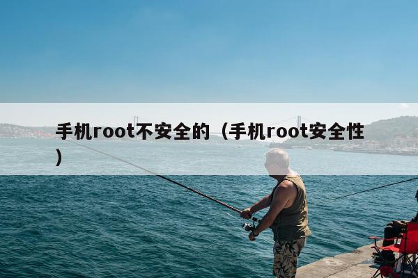 手机root不安全的（手机root安全性）