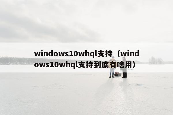 windows10whql支持（windows10whql支持到底有啥用）