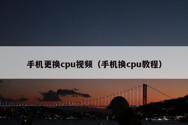 手机更换cpu视频（手机换cpu教程）