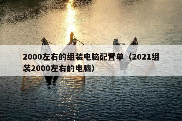 2000左右的组装电脑配置单（2021组装2000左右的电脑）