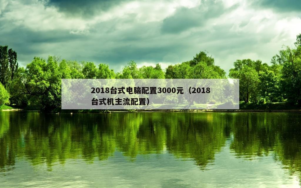 2018台式电脑配置3000元（2018台式机主流配置）