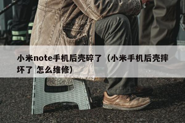 小米note手机后壳碎了（小米手机后壳摔坏了 怎么维修）