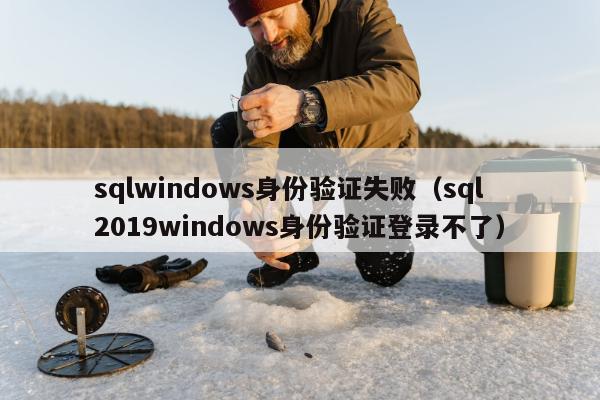 sqlwindows身份验证失败（sql2019windows身份验证登录不了）