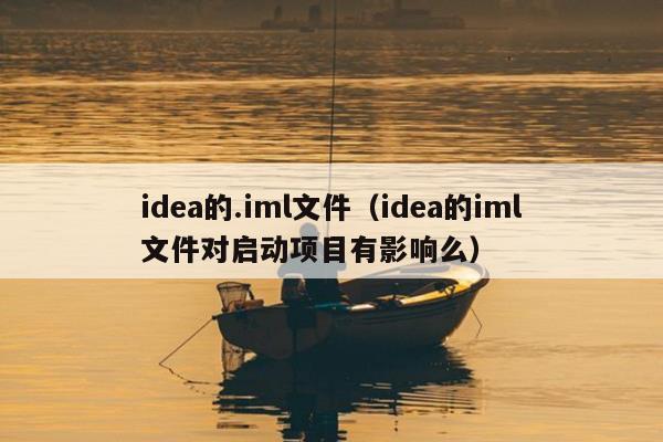 idea的.iml文件（idea的iml文件对启动项目有影响么）