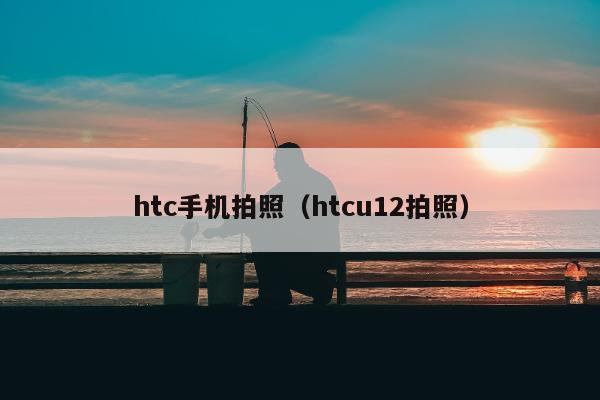 htc手机拍照（htcu12拍照）