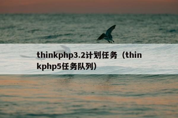 thinkphp3.2计划任务（thinkphp5任务队列）