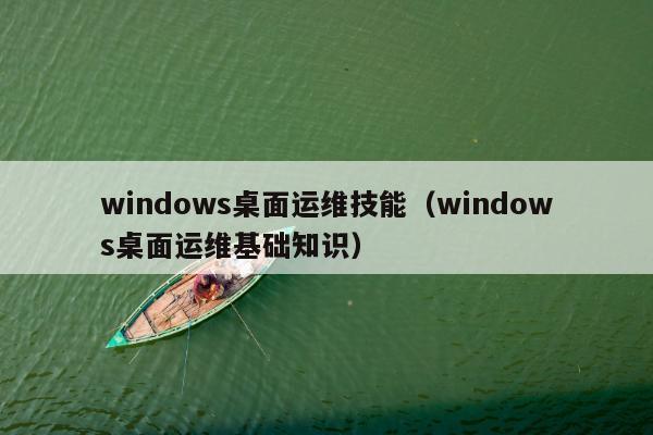 windows桌面运维技能（windows桌面运维基础知识）