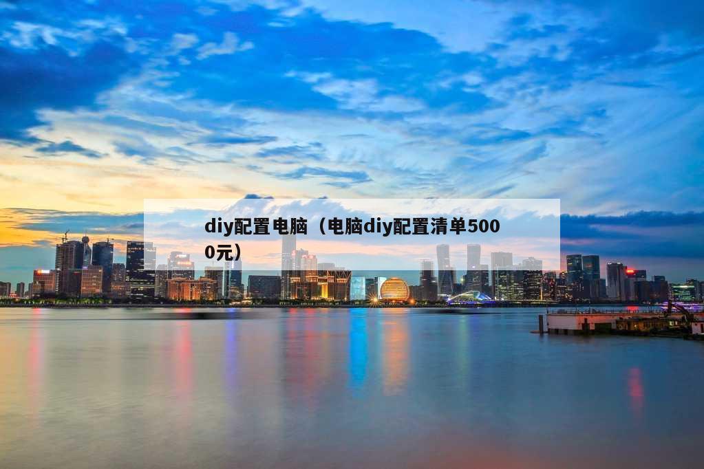 diy配置电脑（电脑diy配置清单5000元）