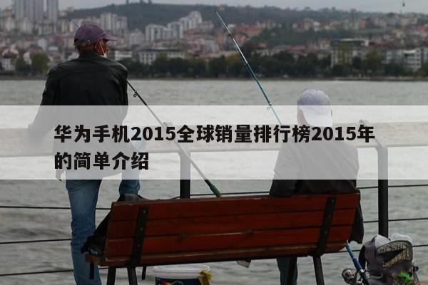 华为手机2015全球销量排行榜2015年的简单介绍