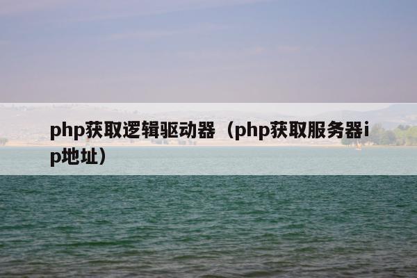 php获取逻辑驱动器（php获取服务器ip地址）