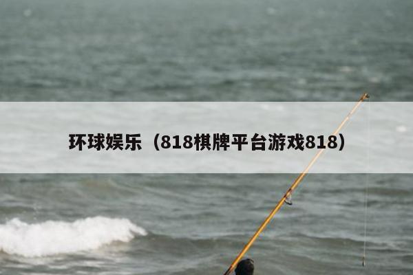 环球娱乐（818棋牌平台游戏818）