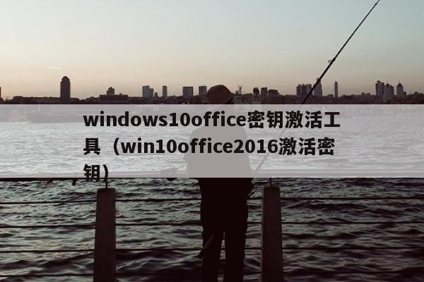 windows10office密钥激活工具（win10office2016激活密钥）