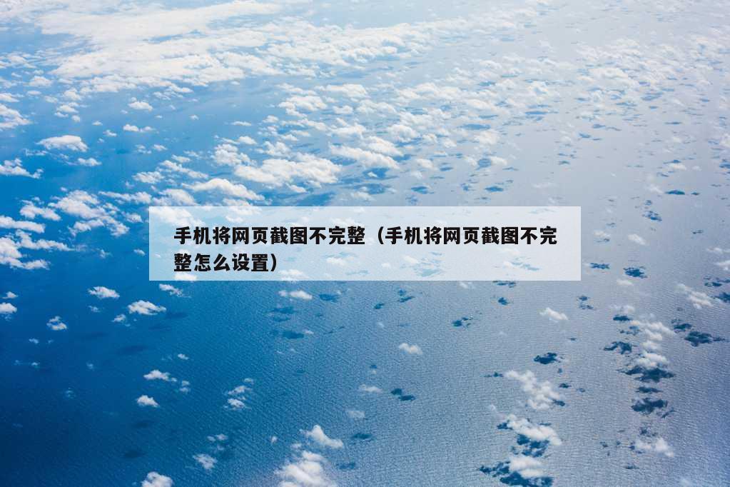 手机将网页截图不完整（手机将网页截图不完整怎么设置）