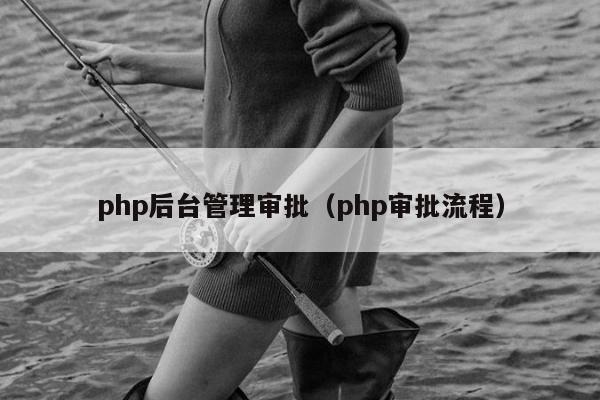 php后台管理审批（php审批流程）