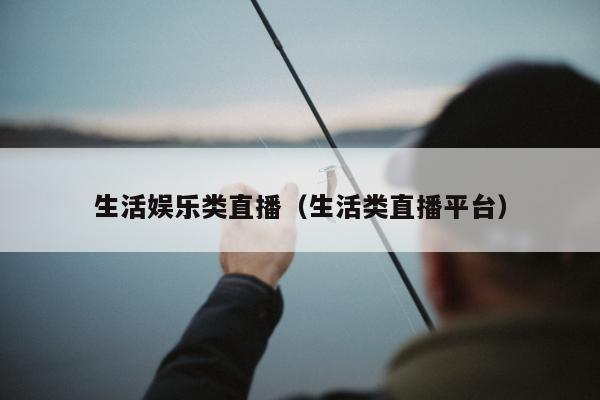 生活娱乐类直播（生活类直播平台）