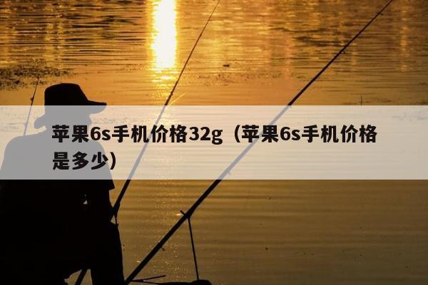 苹果6s手机价格32g（苹果6s手机价格是多少）