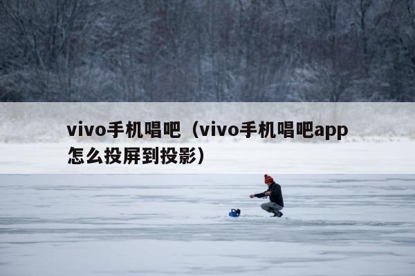 vivo手机唱吧（vivo手机唱吧app怎么投屏到投影）