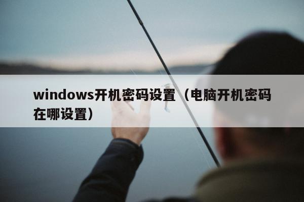 windows开机密码设置（电脑开机密码在哪设置）