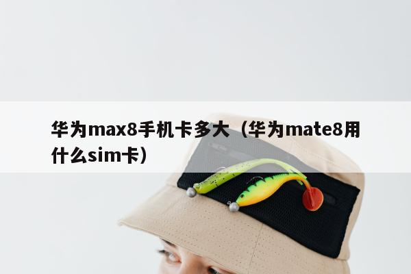 华为max8手机卡多大（华为mate8用什么sim卡）