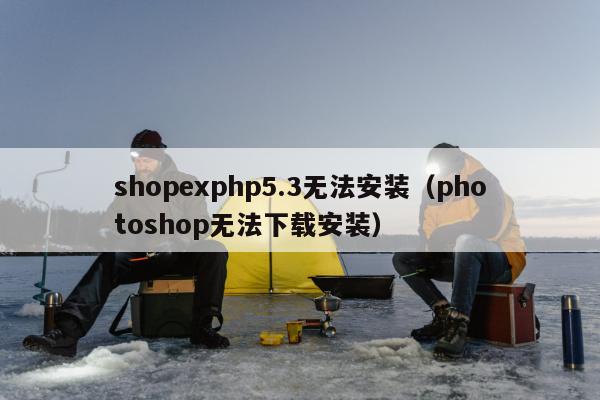 shopexphp5.3无法安装（photoshop无法下载安装）