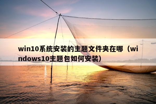 win10系统安装的主题文件夹在哪（windows10主题包如何安装）