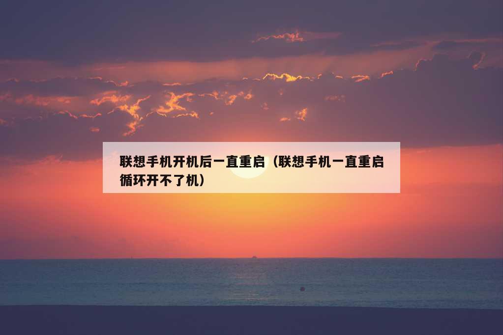 联想手机开机后一直重启（联想手机一直重启循环开不了机）